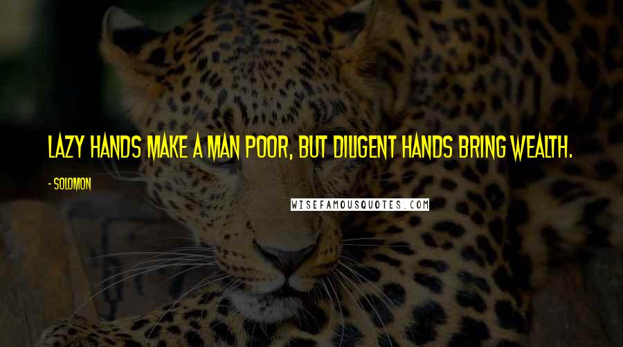 Solomon quotes: Lazy hands make a man poor, but diligent hands bring wealth.