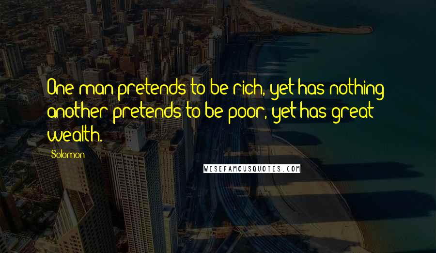 Solomon quotes: One man pretends to be rich, yet has nothing; another pretends to be poor, yet has great wealth.