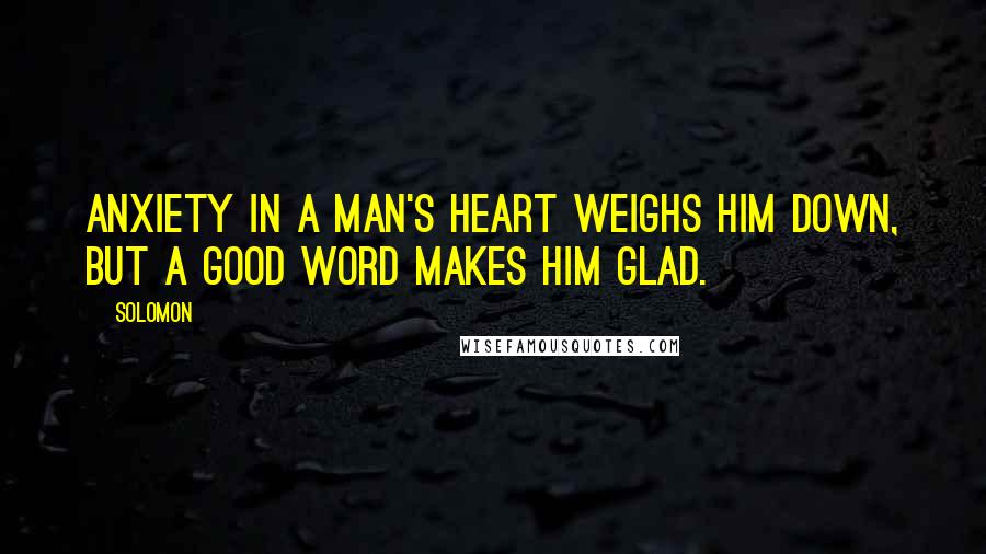 Solomon quotes: Anxiety in a man's heart weighs him down, but a good word makes him glad.