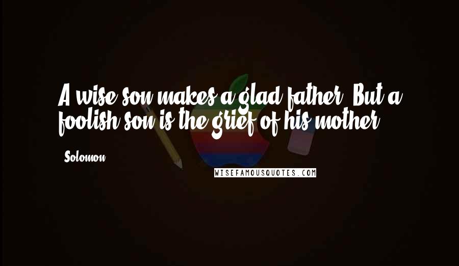 Solomon quotes: A wise son makes a glad father, But a foolish son is the grief of his mother.
