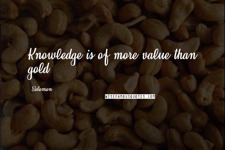 Solomon quotes: Knowledge is of more value than gold
