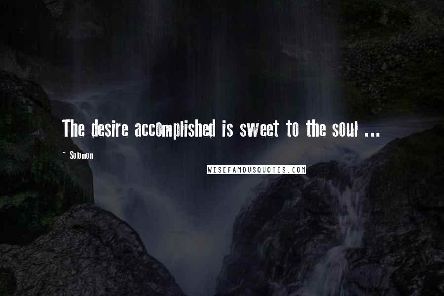 Solomon quotes: The desire accomplished is sweet to the soul ...