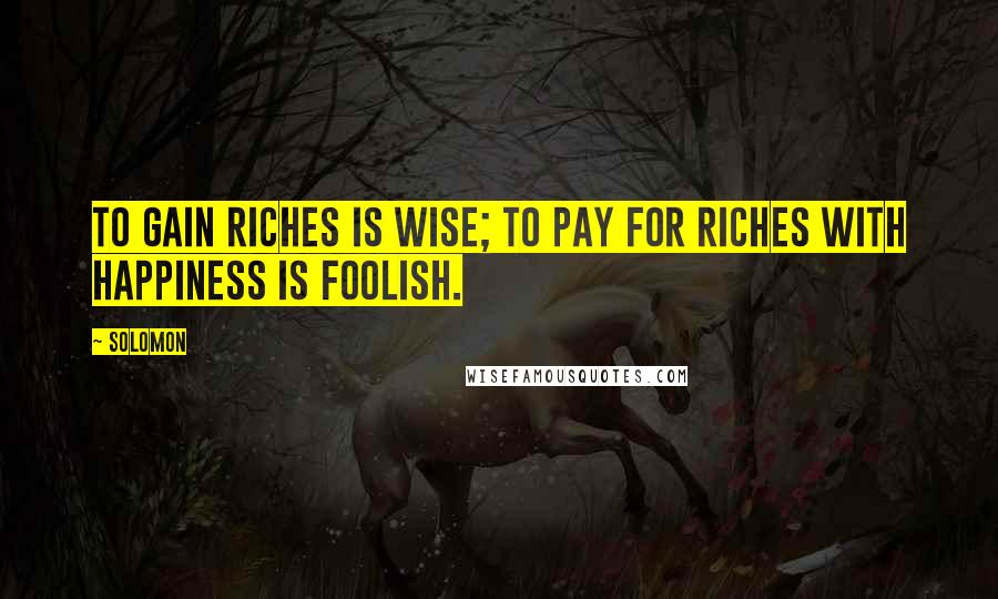 Solomon quotes: To gain riches is wise; to pay for riches with happiness is foolish.