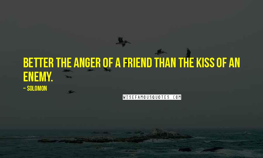 Solomon quotes: Better the anger of a friend than the kiss of an enemy.