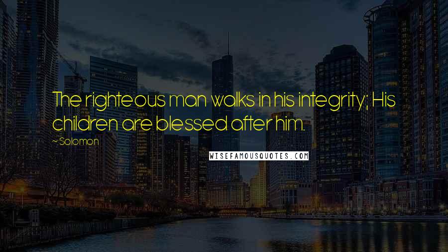 Solomon quotes: The righteous man walks in his integrity; His children are blessed after him.