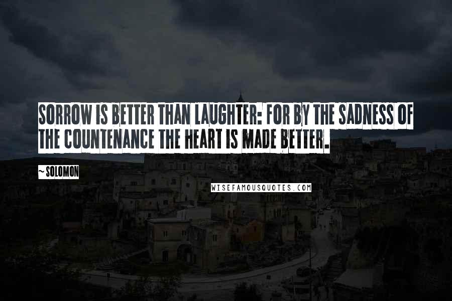 Solomon quotes: Sorrow is better than laughter: for by the sadness of the countenance the heart is made better.