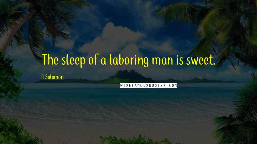 Solomon quotes: The sleep of a laboring man is sweet.