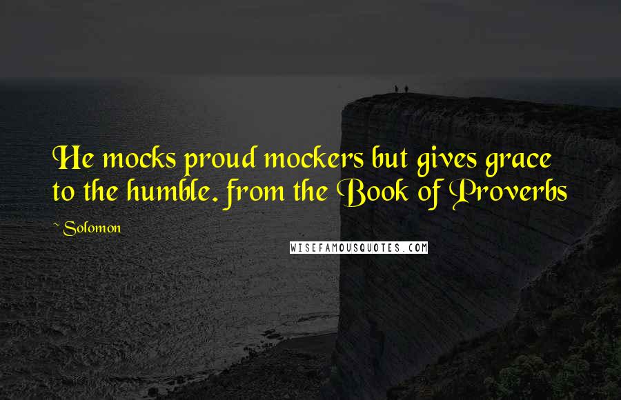 Solomon quotes: He mocks proud mockers but gives grace to the humble. from the Book of Proverbs