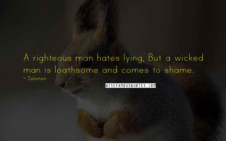 Solomon quotes: A righteous man hates lying, But a wicked man is loathsome and comes to shame.