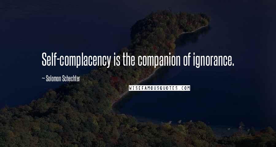 Solomon Schechter quotes: Self-complacency is the companion of ignorance.