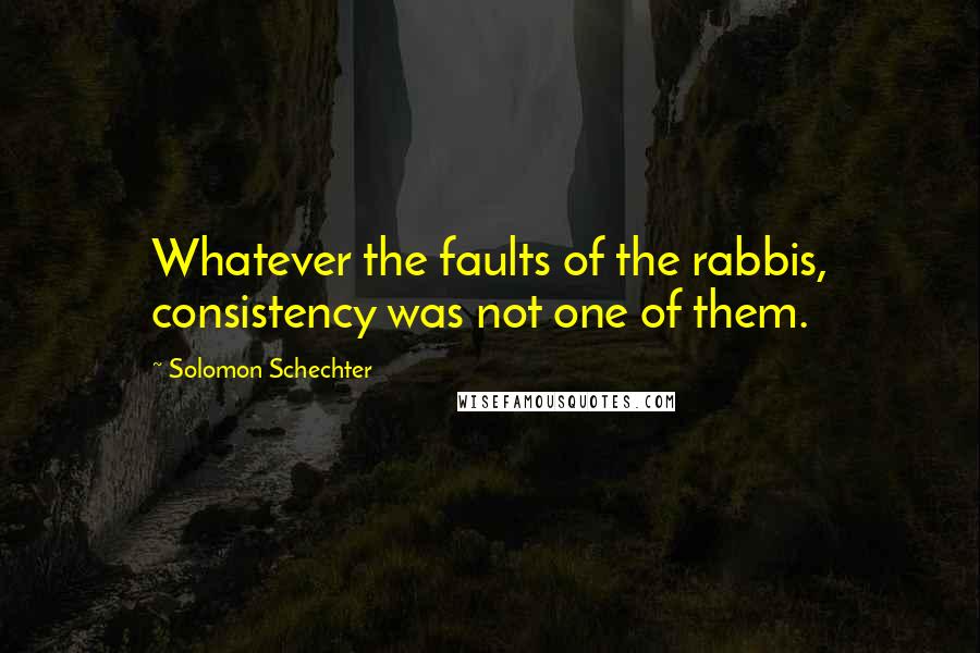 Solomon Schechter quotes: Whatever the faults of the rabbis, consistency was not one of them.