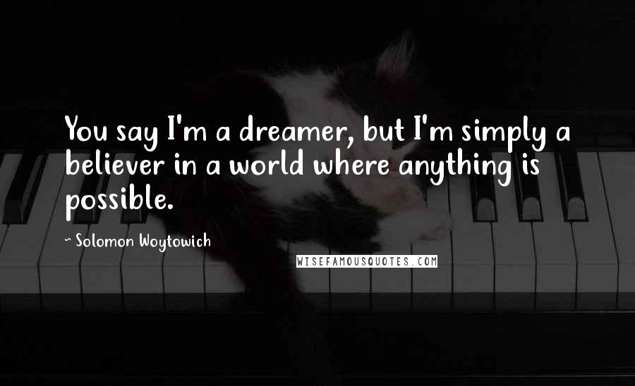 Solomon Woytowich quotes: You say I'm a dreamer, but I'm simply a believer in a world where anything is possible.