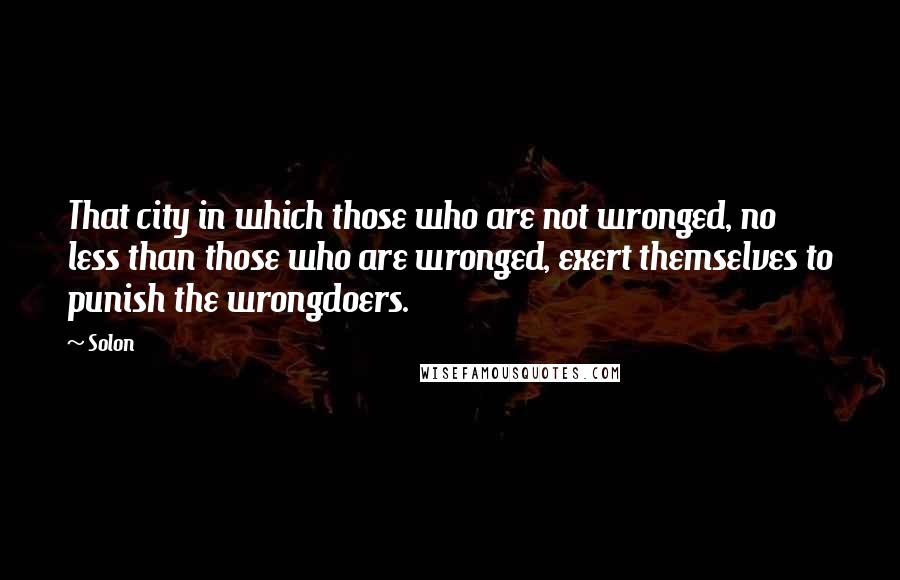 Solon quotes: That city in which those who are not wronged, no less than those who are wronged, exert themselves to punish the wrongdoers.
