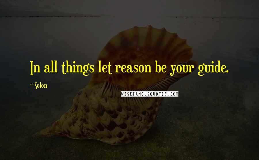 Solon quotes: In all things let reason be your guide.