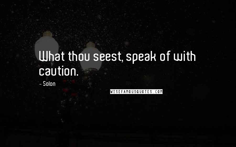Solon quotes: What thou seest, speak of with caution.