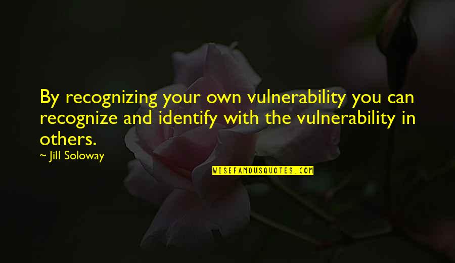Soloway's Quotes By Jill Soloway: By recognizing your own vulnerability you can recognize Soloway's Quotes By Jill Soloway: By recognizing your own vulnerability you can recognize