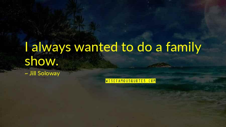 Soloway's Quotes By Jill Soloway: I always wanted to do a family show. Soloway's Quotes By Jill Soloway: I always wanted to do a family show.