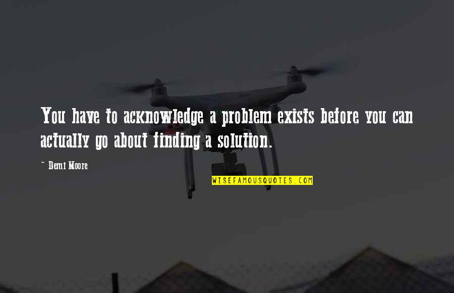 Solution Finding Quotes By Demi Moore: You have to acknowledge a problem exists before Solution Finding Quotes By Demi Moore: You have to acknowledge a problem exists before