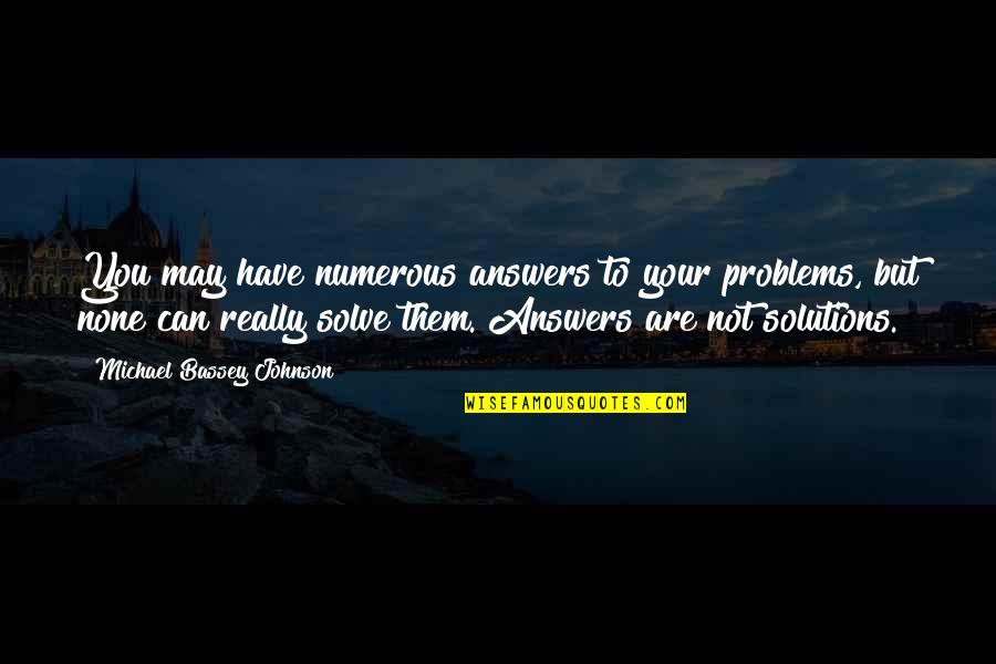 Solution Not Problems Quotes By Michael Bassey Johnson: You may have numerous answers to your problems, Solution Not Problems Quotes By Michael Bassey Johnson: You may have numerous answers to your problems,
