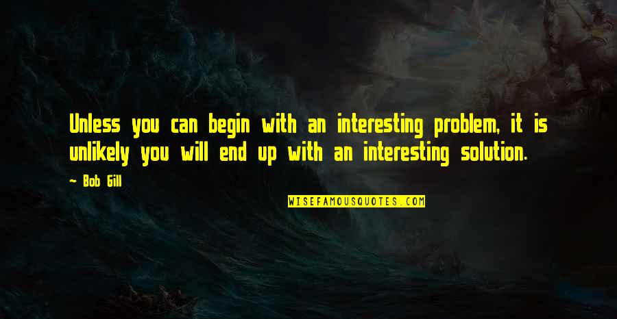 Solution Quotes By Bob Gill: Unless you can begin with an interesting problem,