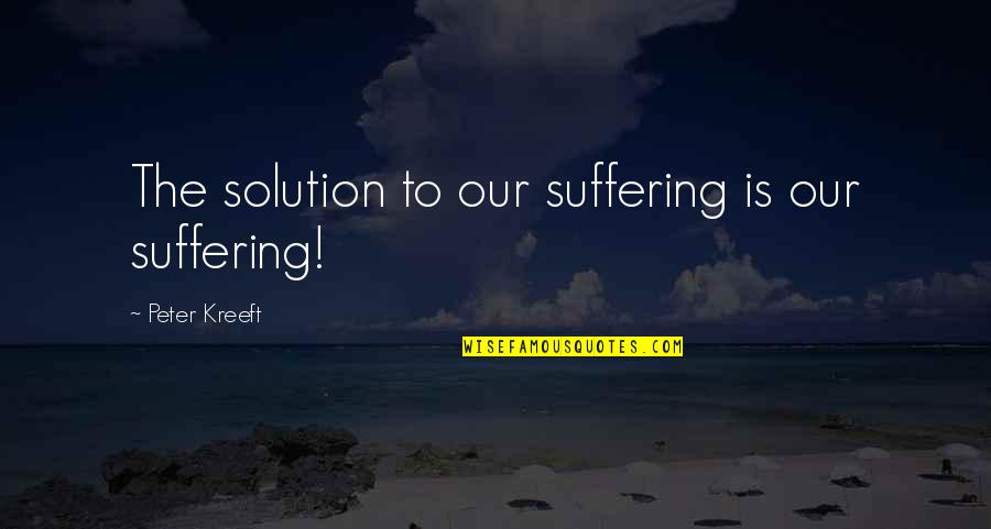 Solution Quotes By Peter Kreeft: The solution to our suffering is our suffering!