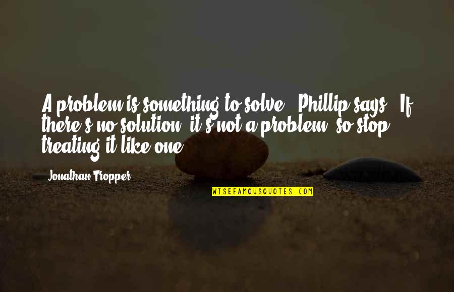 Solution To A Problem Quotes By Jonathan Tropper: A problem is something to solve," Phillip says. Solution To A Problem Quotes By Jonathan Tropper: A problem is something to solve," Phillip says.