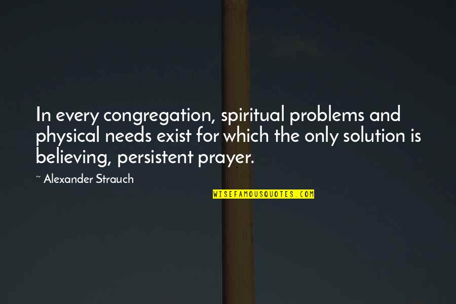 Solution To All Problems Quotes By Alexander Strauch: In every congregation, spiritual problems and physical needs