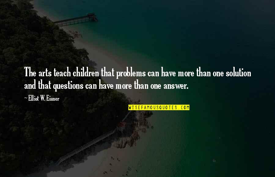 Solution To All Problems Quotes By Elliot W. Eisner: The arts teach children that problems can have