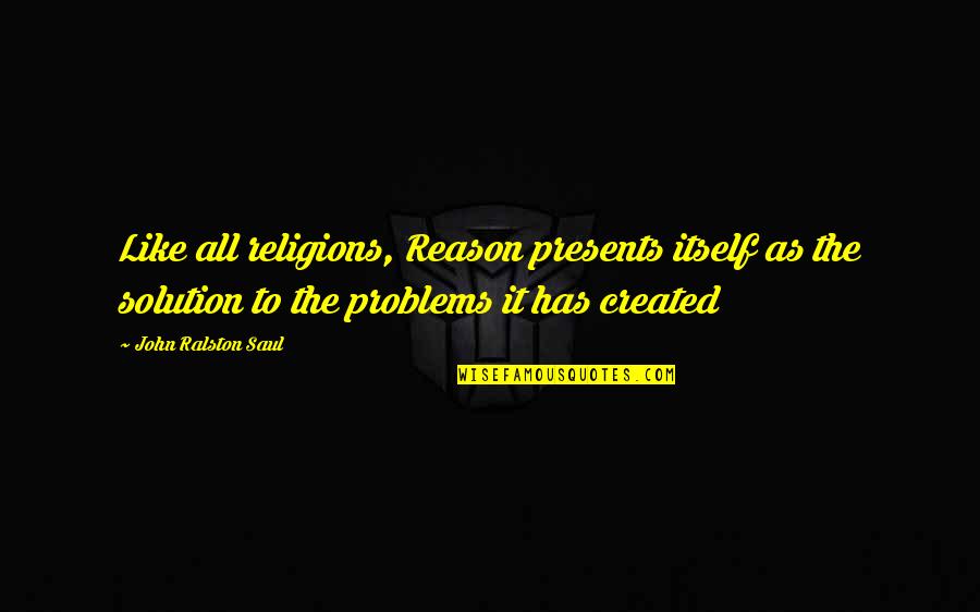 Solution To All Problems Quotes By John Ralston Saul: Like all religions, Reason presents itself as the
