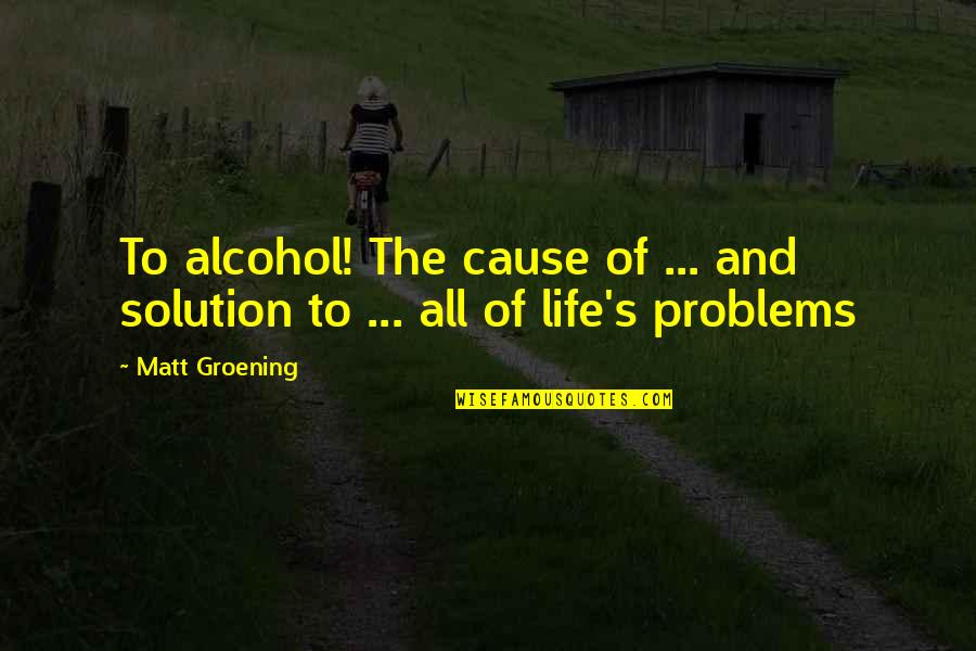 Solution To All Problems Quotes By Matt Groening: To alcohol! The cause of ... and solution