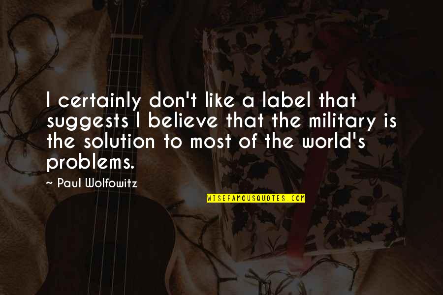 Solution To All Problems Quotes By Paul Wolfowitz: I certainly don't like a label that suggests