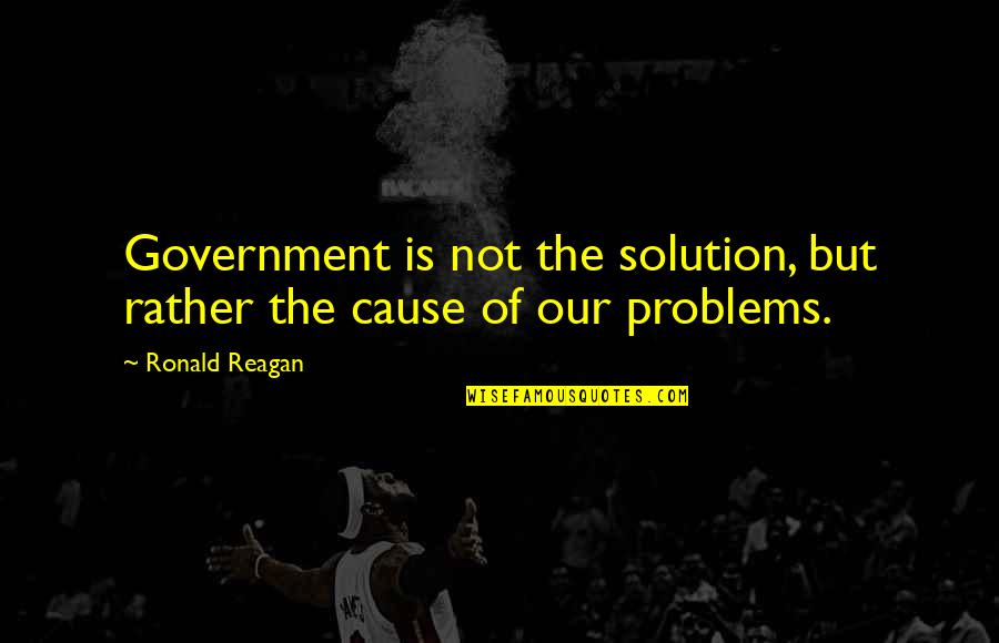 Solution To All Problems Quotes By Ronald Reagan: Government is not the solution, but rather the