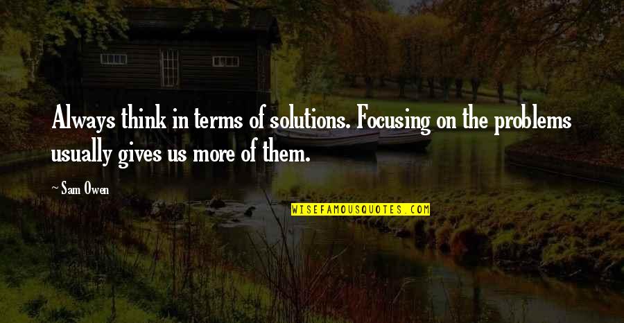 Solution To All Problems Quotes By Sam Owen: Always think in terms of solutions. Focusing on