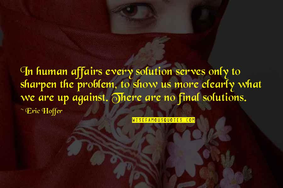 Solution To Every Problem Quotes By Eric Hoffer: In human affairs every solution serves only to Solution To Every Problem Quotes By Eric Hoffer: In human affairs every solution serves only to