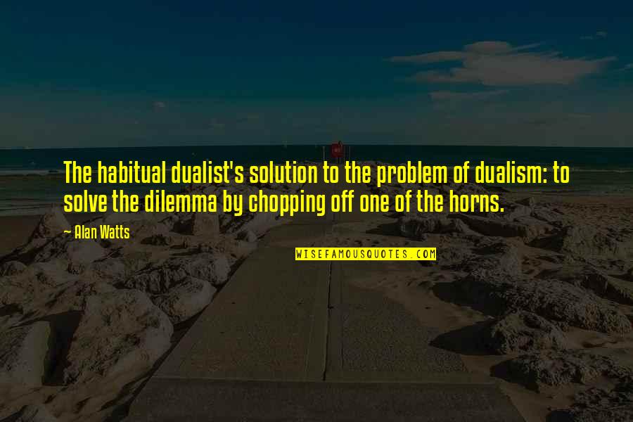 Solution To Problem Quotes By Alan Watts: The habitual dualist's solution to the problem of