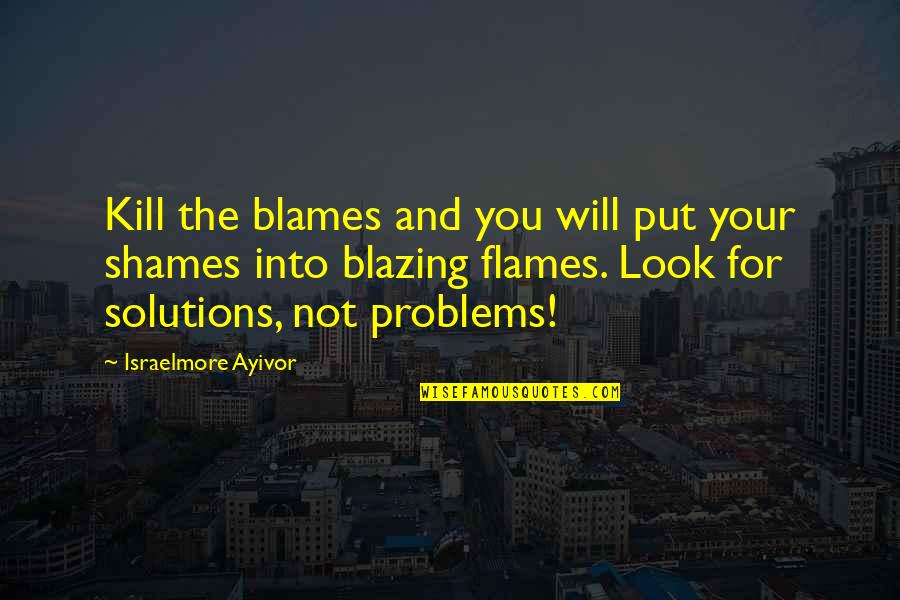 Solutions Not Problems Quotes By Israelmore Ayivor: Kill the blames and you will put your