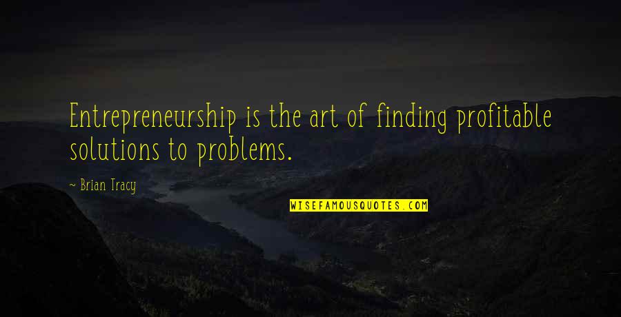 Solutions To Problems Quotes By Brian Tracy: Entrepreneurship is the art of finding profitable solutions