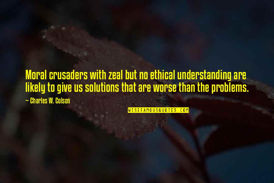 Solutions To Problems Quotes By Charles W. Colson: Moral crusaders with zeal but no ethical understanding