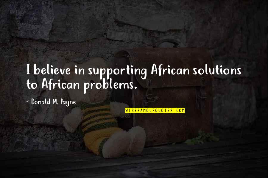 Solutions To Problems Quotes By Donald M. Payne: I believe in supporting African solutions to African