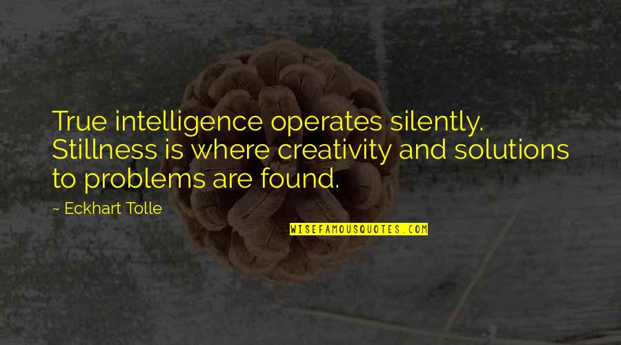 Solutions To Problems Quotes By Eckhart Tolle: True intelligence operates silently. Stillness is where creativity