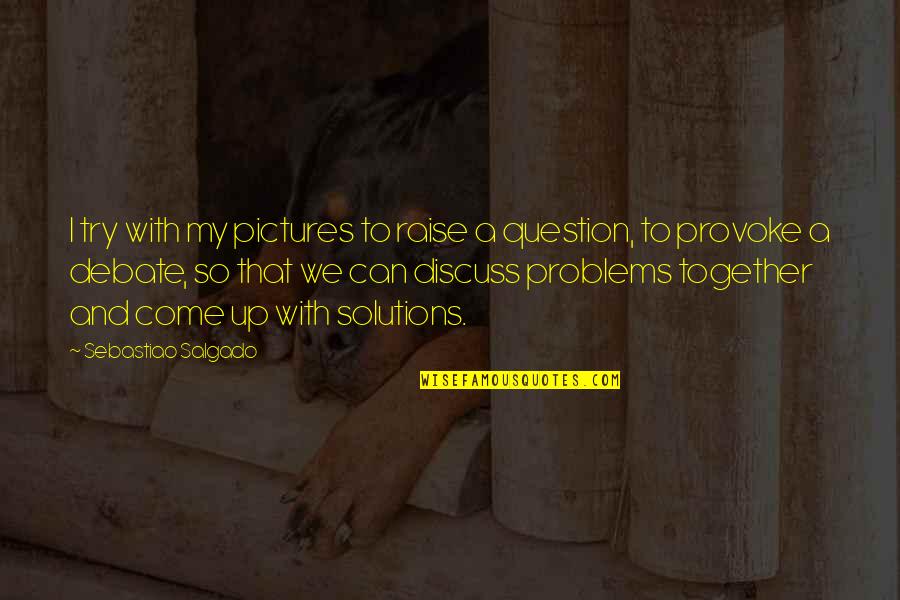 Solutions To Problems Quotes By Sebastiao Salgado: I try with my pictures to raise a