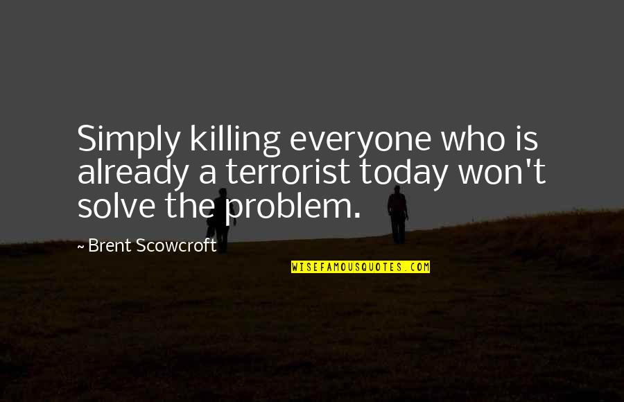 Solve A Problem Quotes By Brent Scowcroft: Simply killing everyone who is already a terrorist