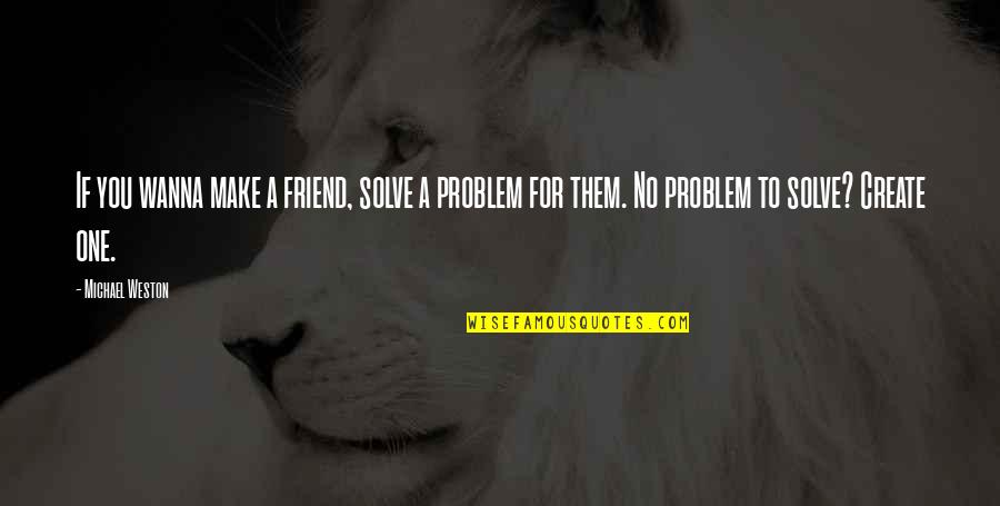 Solve A Problem Quotes By Michael Weston: If you wanna make a friend, solve a
