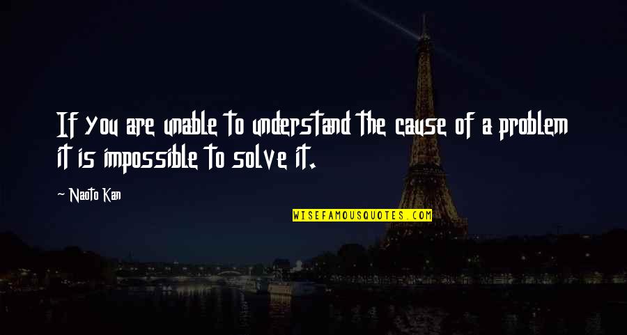 Solve A Problem Quotes By Naoto Kan: If you are unable to understand the cause