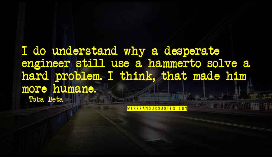 Solve A Problem Quotes By Toba Beta: I do understand why a desperate engineer still