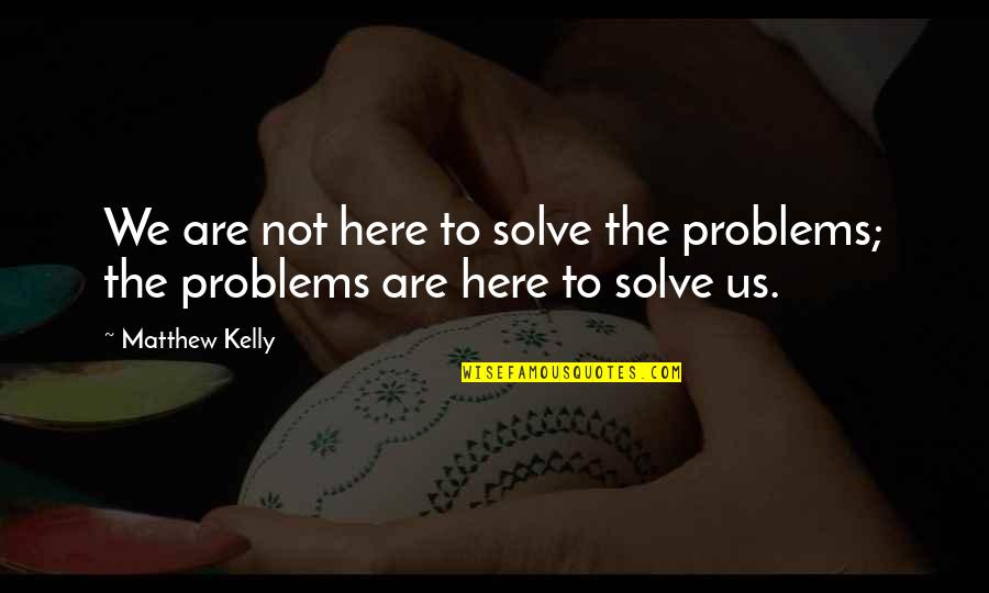 Solve The Problems Quotes By Matthew Kelly: We are not here to solve the problems;