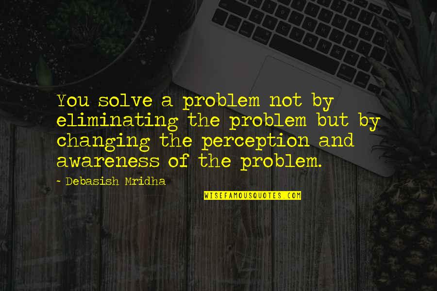 Solve Your Own Problem Quotes By Debasish Mridha: You solve a problem not by eliminating the Solve Your Own Problem Quotes By Debasish Mridha: You solve a problem not by eliminating the