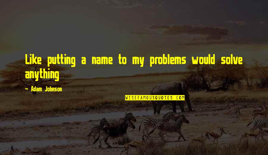 Solve Your Own Problems Quotes By Adam Johnson: Like putting a name to my problems would Solve Your Own Problems Quotes By Adam Johnson: Like putting a name to my problems would