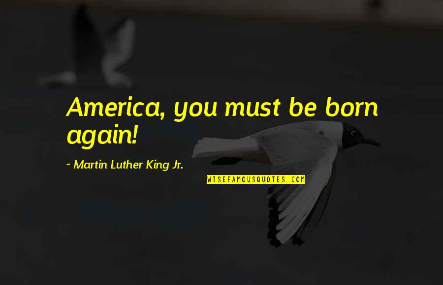 Solvente Soluto Quotes By Martin Luther King Jr.: America, you must be born again! Solvente Soluto Quotes By Martin Luther King Jr.: America, you must be born again!