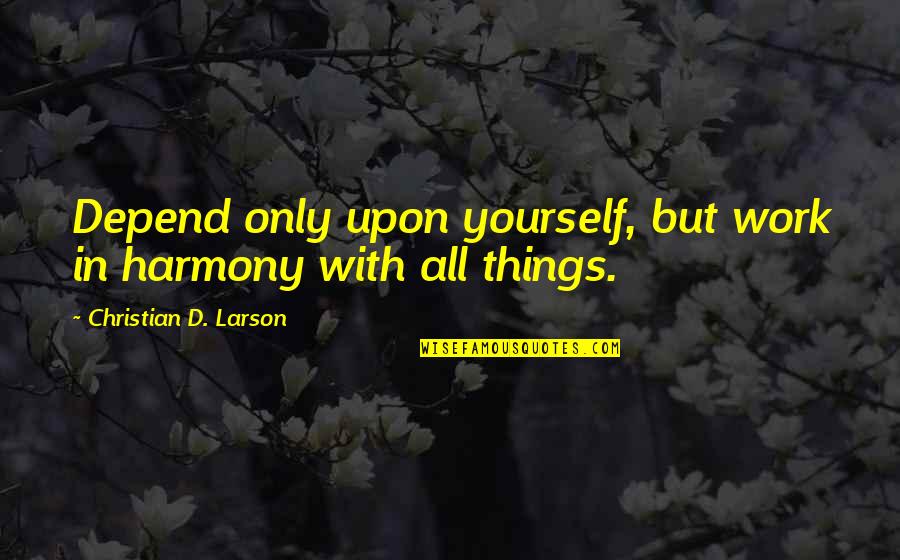 Solving Arguments Quotes By Christian D. Larson: Depend only upon yourself, but work in harmony